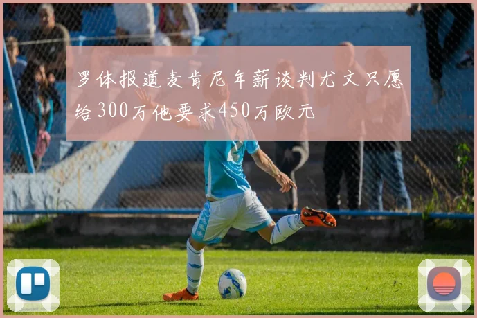 罗体报道麦肯尼年薪谈判尤文只愿给300万他要求450万欧元