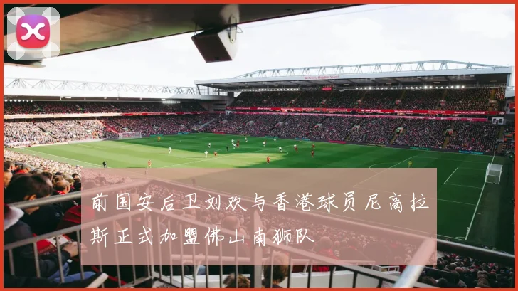 前国安后卫刘欢与香港球员尼高拉斯正式加盟佛山南狮队