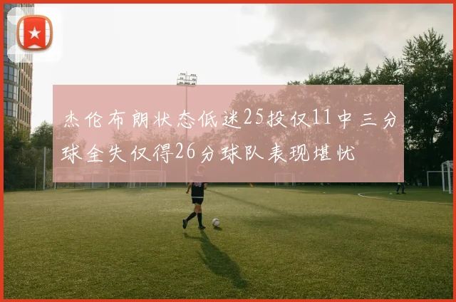 杰伦布朗状态低迷25投仅11中三分球全失仅得26分球队表现堪忧