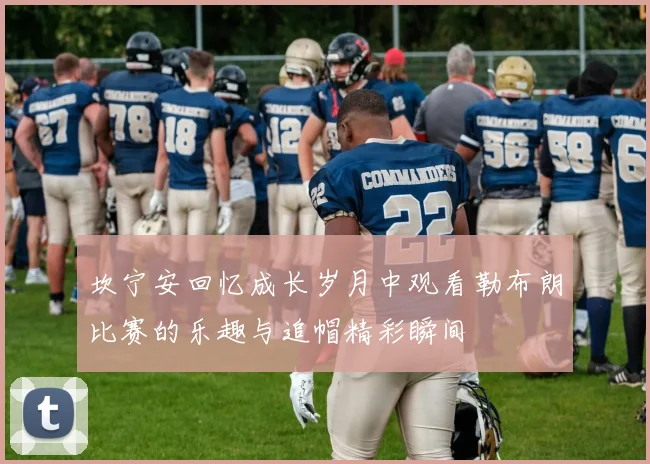 坎宁安回忆成长岁月中观看勒布朗比赛的乐趣与追帽精彩瞬间