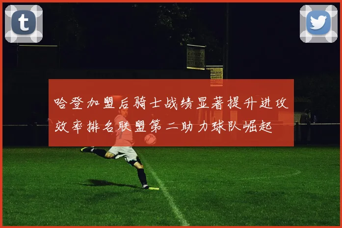 哈登加盟后骑士战绩显著提升进攻效率排名联盟第二助力球队崛起