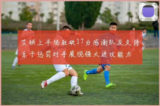 艾顿上半场狂砍17分感谢队友支持乐于惩罚对手展现强大进攻能力