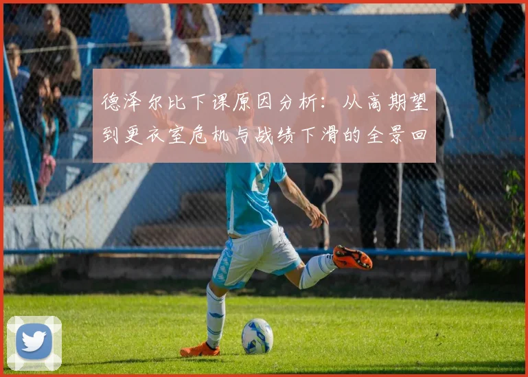 德泽尔比下课原因分析：从高期望到更衣室危机与战绩下滑的全景回顾