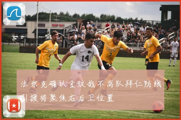 法尔克确认金玟哉不离队拜仁防线引援将聚焦右后卫位置