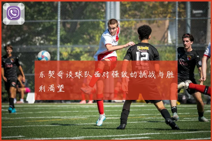 东契奇谈球队面对强敌的挑战与胜利渴望