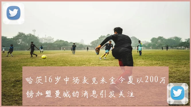 哈茨16岁中场麦克米金今夏以200万镑加盟曼城的消息引发关注