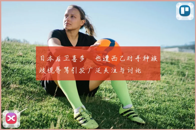 日本后卫喜多壱也遭西乙对手种族歧视辱骂引发广泛关注与讨论