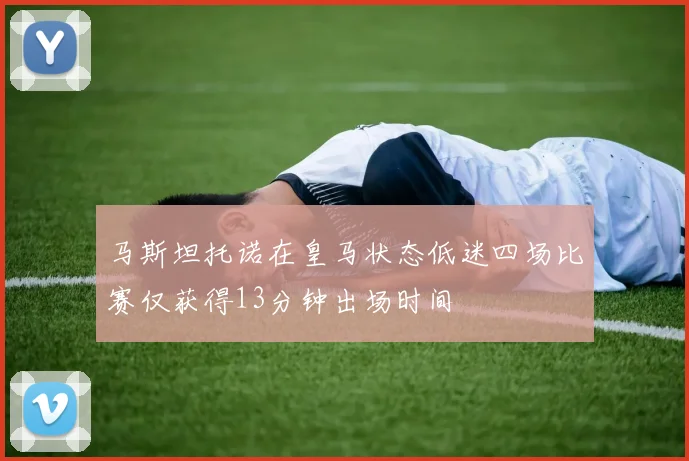 马斯坦托诺在皇马状态低迷四场比赛仅获得13分钟出场时间
