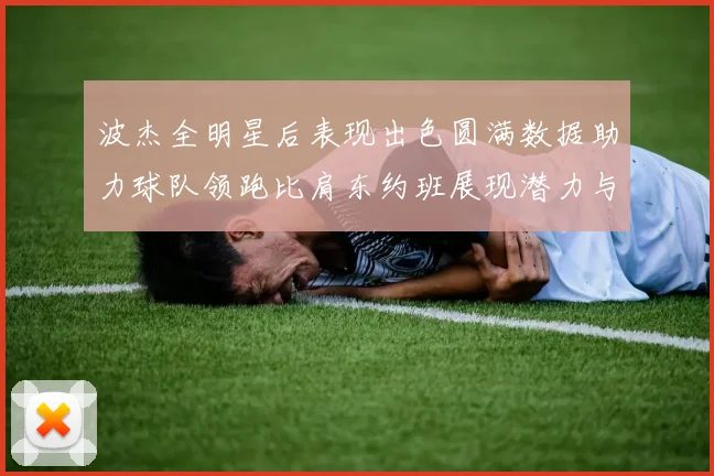 波杰全明星后表现出色圆满数据助力球队领跑比肩东约班展现潜力与实力