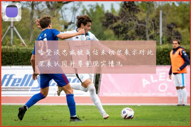哈登谈忠诚被高估米切尔表示对此深表认同并尊重现实情况