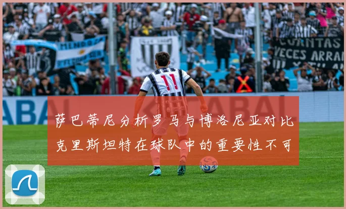 萨巴蒂尼分析罗马与博洛尼亚对比克里斯坦特在球队中的重要性不可替代