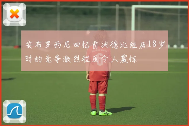 安布罗西尼回忆首次德比经历18岁时的竞争激烈程度令人震惊